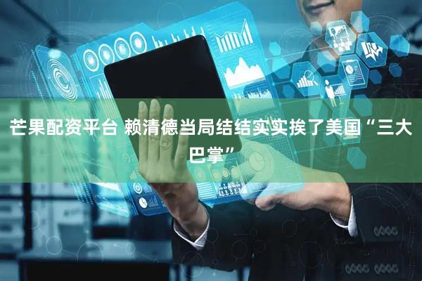 芒果配资平台 赖清德当局结结实实挨了美国“三大巴掌”