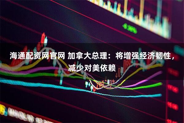 海通配资网官网 加拿大总理：将增强经济韧性，减少对美依赖