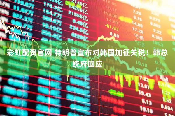 彩虹配资官网 特朗普宣布对韩国加征关税！韩总统府回应