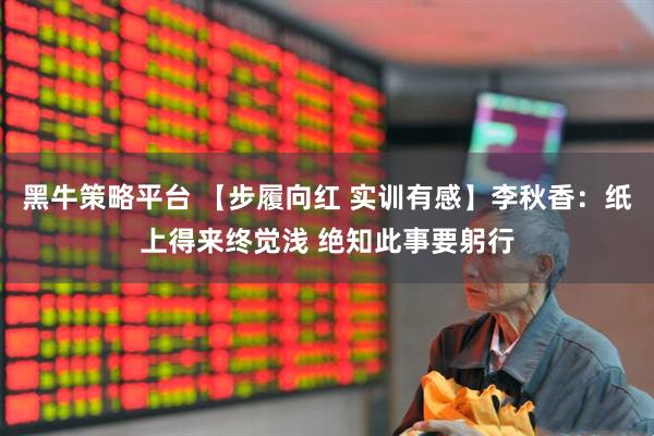 黑牛策略平台 【步履向红 实训有感】李秋香：纸上得来终觉浅 绝知此事要躬行