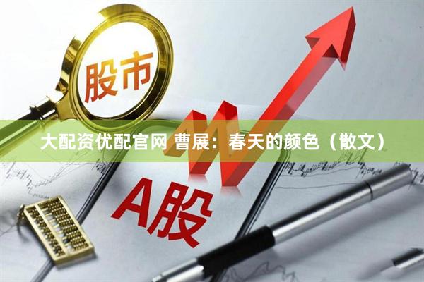 大配资优配官网 曹展：春天的颜色（散文）