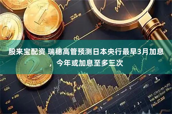 股来宝配资 瑞穗高管预测日本央行最早3月加息，今年或加息至多三次