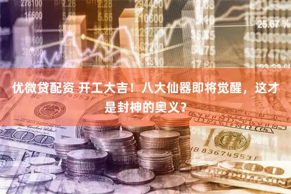 优微贷配资 开工大吉！八大仙器即将觉醒，这才是封神的奥义？