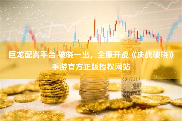 巨龙配资平台 破晓一出，全服开战《决战破晓》手游官方正版授权网站