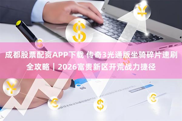 成都股票配资APP下载 传奇3光通版坐骑碎片速刷全攻略｜2026富贵新区开荒战力捷径