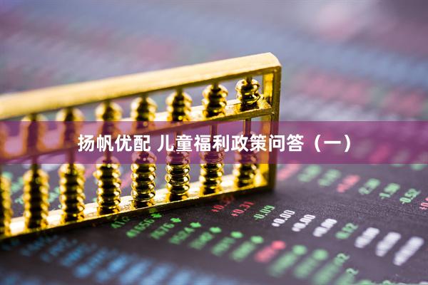 扬帆优配 儿童福利政策问答（一）