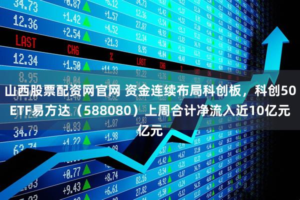 山西股票配资网官网 资金连续布局科创板，科创50ETF易方达（588080）上周合计净流入近10亿元