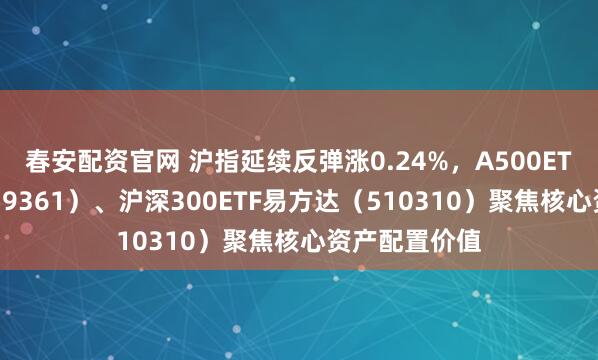 春安配资官网 沪指延续反弹涨0.24%，A500ETF易方达（159361）、沪深300ETF易方达（510310）聚焦核心资产配置价值