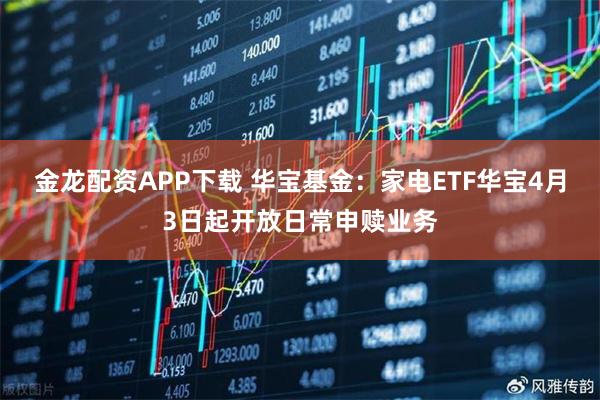 金龙配资APP下载 华宝基金：家电ETF华宝4月3日起开放日常申赎业务