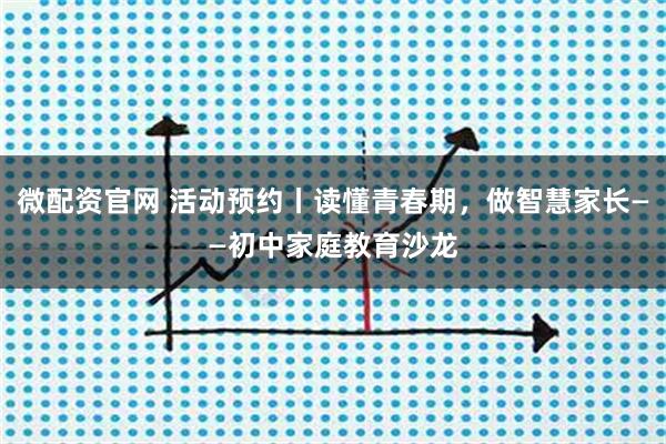 微配资官网 活动预约丨读懂青春期，做智慧家长——初中家庭教育沙龙