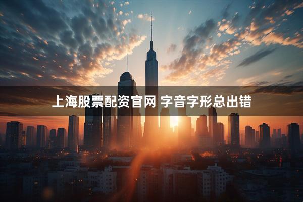 上海股票配资官网 字音字形总出错