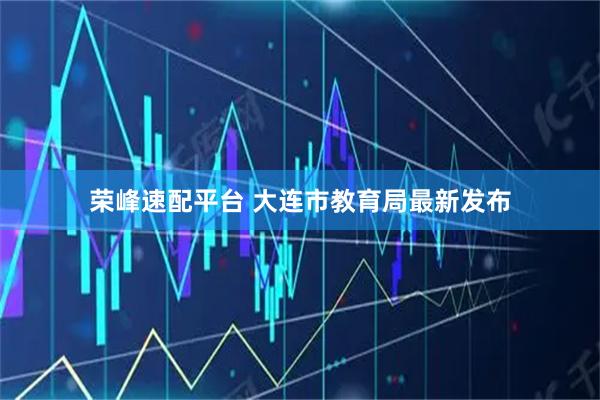 荣峰速配平台 大连市教育局最新发布