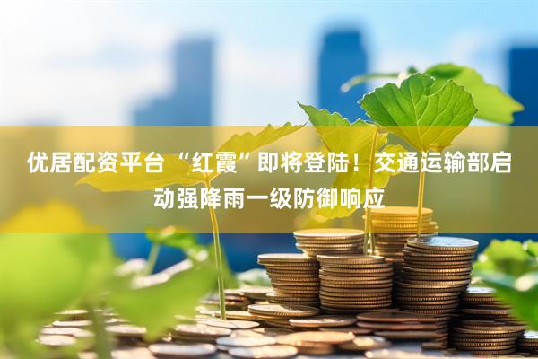 优居配资平台 “红霞”即将登陆！交通运输部启动强降雨一级防御响应