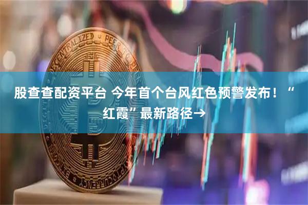 股查查配资平台 今年首个台风红色预警发布！“红霞”最新路径→