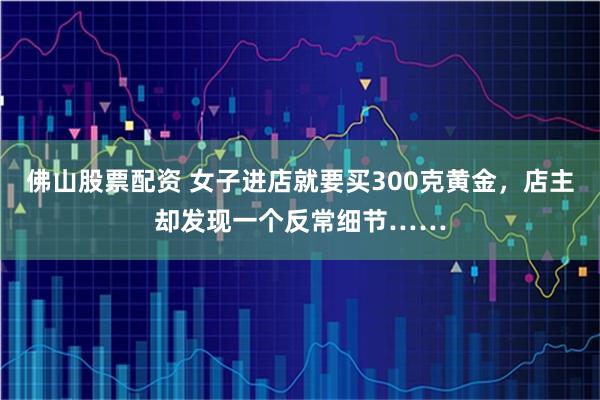 佛山股票配资 女子进店就要买300克黄金，店主却发现一个反常细节……