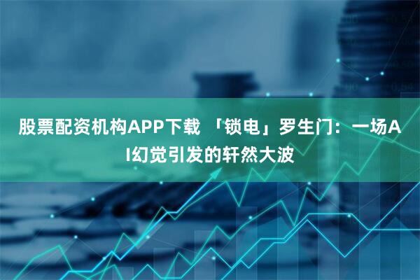 股票配资机构APP下载 「锁电」罗生门：一场AI幻觉引发的轩然大波