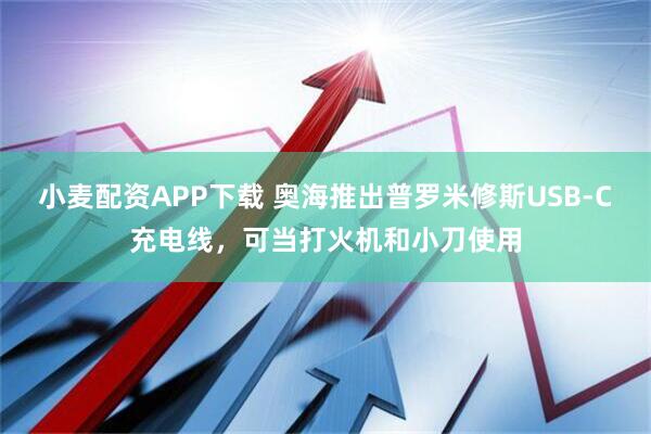小麦配资APP下载 奥海推出普罗米修斯USB-C充电线，可当打火机和小刀使用