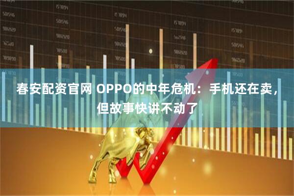 春安配资官网 OPPO的中年危机：手机还在卖，但故事快讲不动了