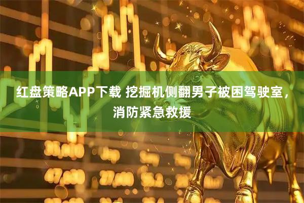 红盘策略APP下载 挖掘机侧翻男子被困驾驶室，消防紧急救援