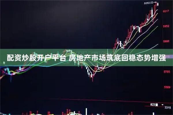 配资炒股开户平台 房地产市场筑底回稳态势增强
