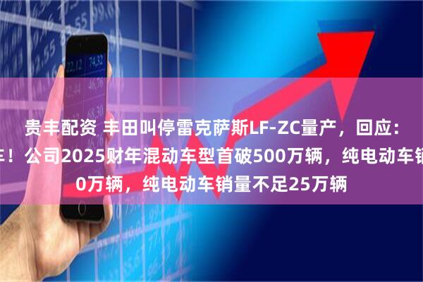 贵丰配资 丰田叫停雷克萨斯LF-ZC量产，回应：不是放弃纯电车！公司2025财年混动车型首破500万辆，纯电动车销量不足25万辆
