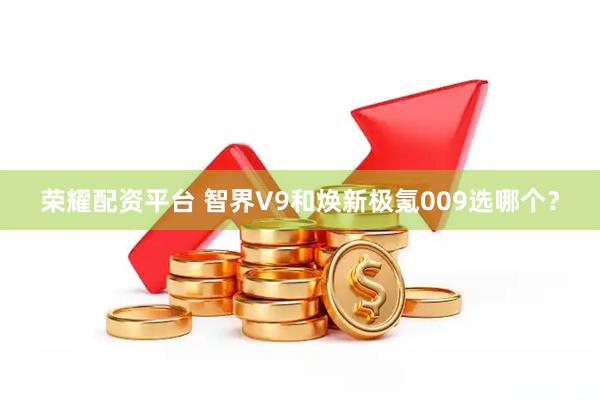 荣耀配资平台 智界V9和焕新极氪009选哪个？
