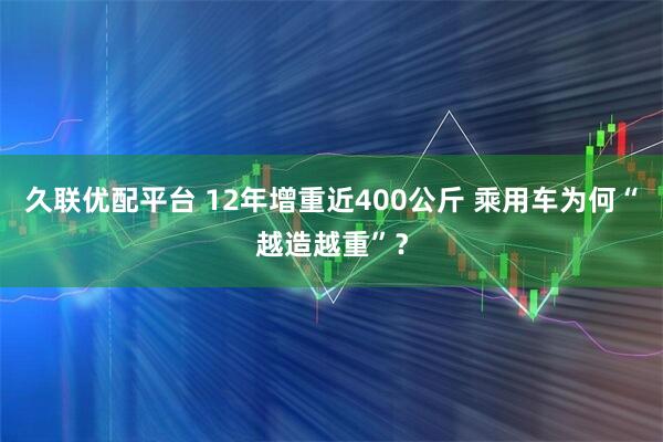 久联优配平台 12年增重近400公斤 乘用车为何“越造越重”？
