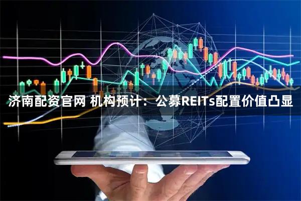 济南配资官网 机构预计：公募REITs配置价值凸显