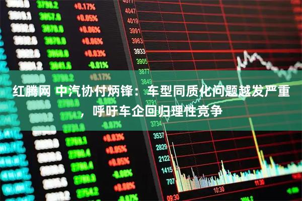 红腾网 中汽协付炳锋：车型同质化问题越发严重，呼吁车企回归理性竞争